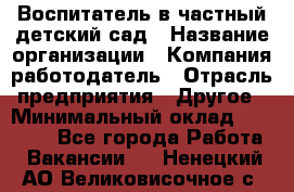 Воспитатель в частный детский сад › Название организации ­ Компания-работодатель › Отрасль предприятия ­ Другое › Минимальный оклад ­ 25 000 - Все города Работа » Вакансии   . Ненецкий АО,Великовисочное с.